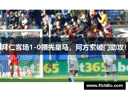 拜仁客场1-0领先皇马，阿方索破门助攻！